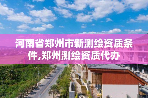 河南省郑州市新测绘资质条件,郑州测绘资质代办