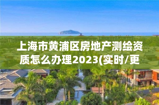 上海市黄浦区房地产测绘资质怎么办理2023(实时/更新中)