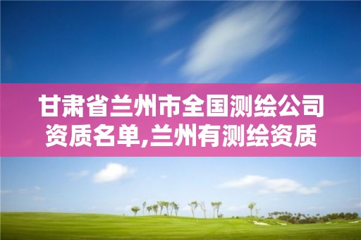 甘肃省兰州市全国测绘公司资质名单,兰州有测绘资质的公司有