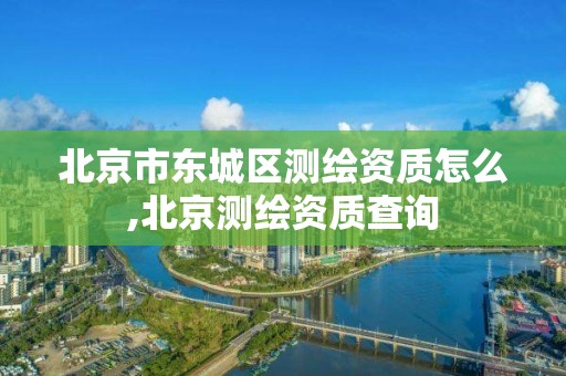 北京市东城区测绘资质怎么,北京测绘资质查询