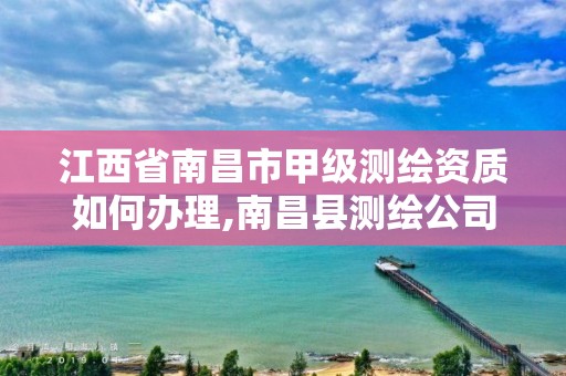 江西省南昌市甲级测绘资质如何办理,南昌县测绘公司