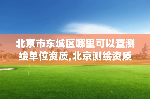 北京市东城区哪里可以查测绘单位资质,北京测绘资质查询系统。