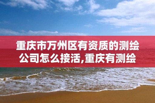 重庆市万州区有资质的测绘公司怎么接活,重庆有测绘资质测绘公司大全。