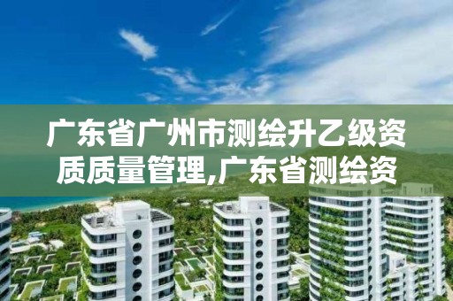 广东省广州市测绘升乙级资质质量管理,广东省测绘资质单位名单。