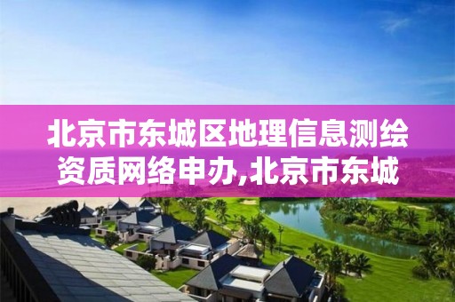 北京市东城区地理信息测绘资质网络申办,北京市东城区地理信息测绘资质网络申办中心