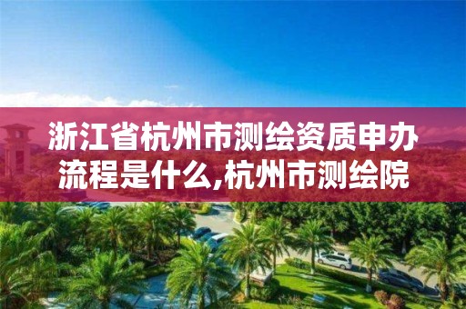 浙江省杭州市测绘资质申办流程是什么,杭州市测绘院