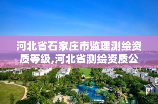 河北省石家庄市监理测绘资质等级,河北省测绘资质公示