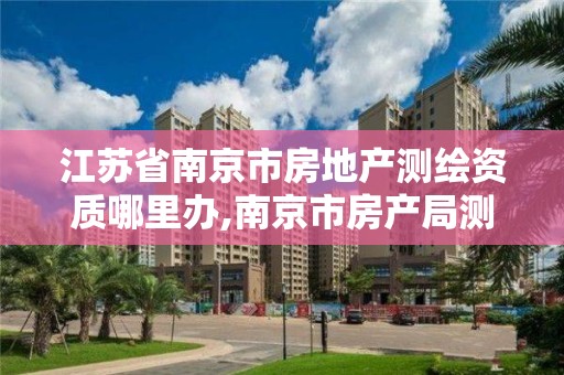 江苏省南京市房地产测绘资质哪里办,南京市房产局测绘所。