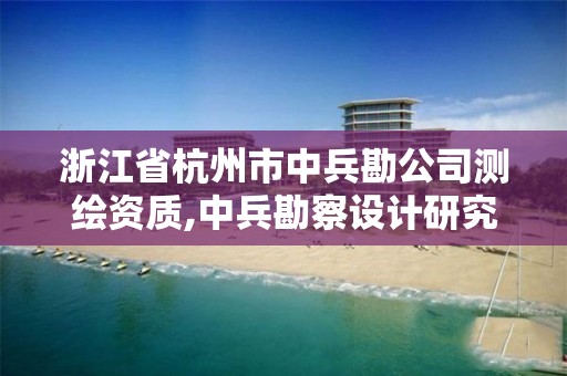 浙江省杭州市中兵勘公司测绘资质,中兵勘察设计研究院有限公司招聘