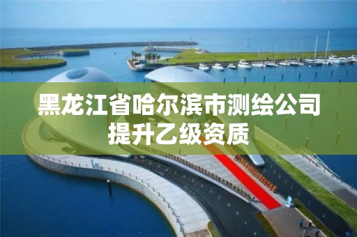 黑龙江省哈尔滨市测绘公司提升乙级资质