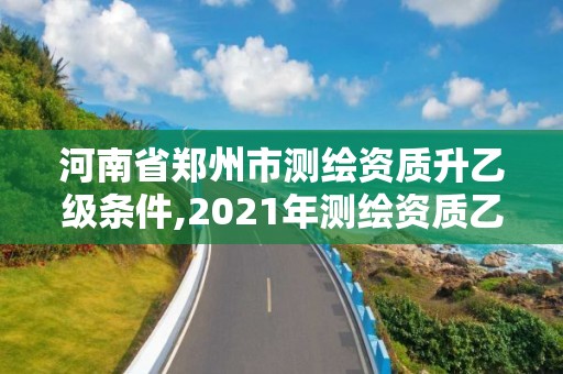 河南省郑州市测绘资质升乙级条件,2021年测绘资质乙级人员要求