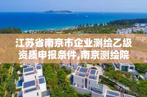 江苏省南京市企业测绘乙级资质申报条件,南京测绘院是什么编制。