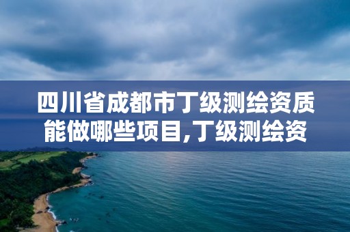 四川省成都市丁级测绘资质能做哪些项目,丁级测绘资质要求。