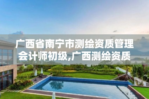 广西省南宁市测绘资质管理会计师初级,广西测绘资质查询。