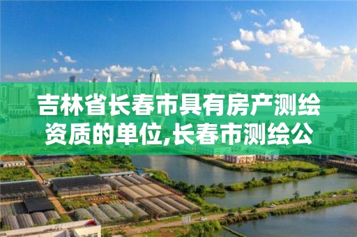 吉林省长春市具有房产测绘资质的单位,长春市测绘公司。