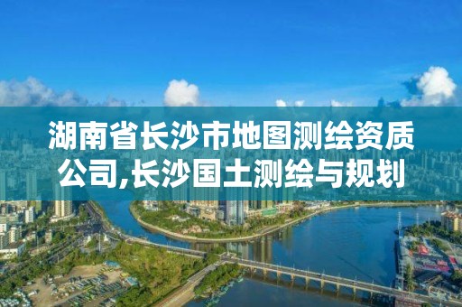 湖南省长沙市地图测绘资质公司,长沙国土测绘与规划最好的公司