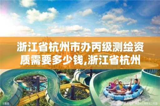 浙江省杭州市办丙级测绘资质需要多少钱,浙江省杭州市办丙级测绘资质需要多少钱。