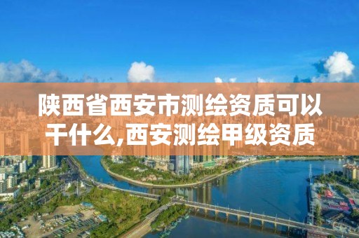 陕西省西安市测绘资质可以干什么,西安测绘甲级资质的单位