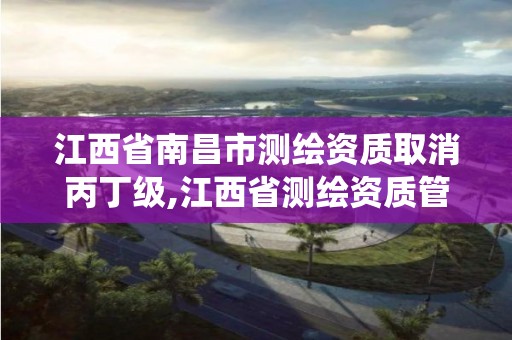 江西省南昌市测绘资质取消丙丁级,江西省测绘资质管理系统