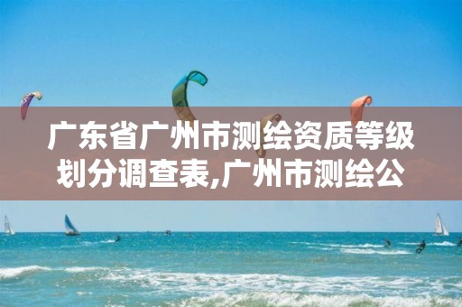 广东省广州市测绘资质等级划分调查表,广州市测绘公司。