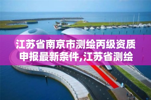 江苏省南京市测绘丙级资质申报最新条件,江苏省测绘资质乙级