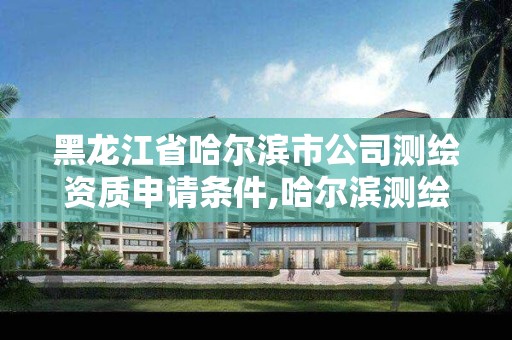 黑龙江省哈尔滨市公司测绘资质申请条件,哈尔滨测绘局是干什么的