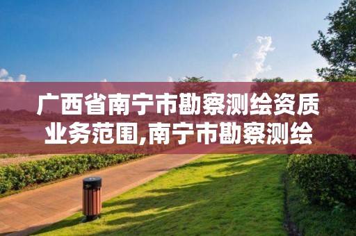 广西省南宁市勘察测绘资质业务范围,南宁市勘察测绘地理信息院是什么单位