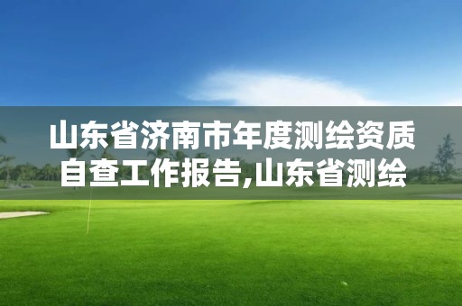 山东省济南市年度测绘资质自查工作报告,山东省测绘资质延期公告。