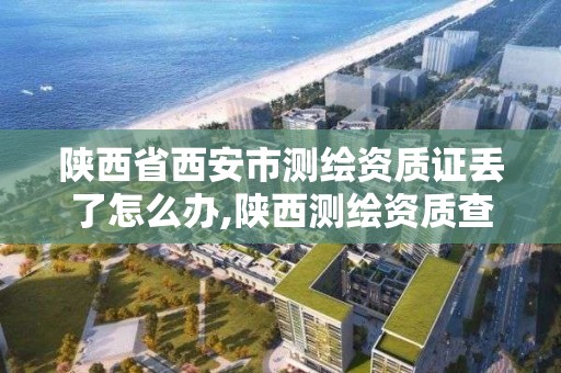 陕西省西安市测绘资质证丢了怎么办,陕西测绘资质查询。