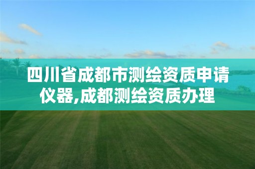 四川省成都市测绘资质申请仪器,成都测绘资质办理