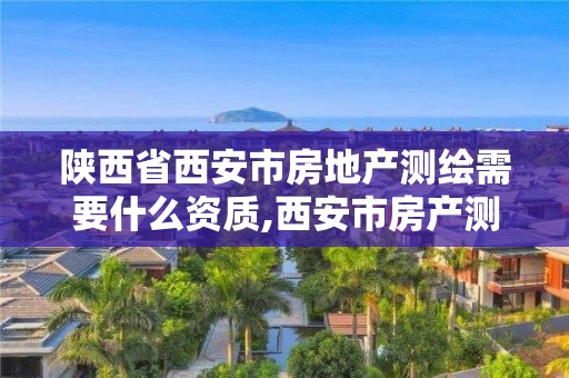 陕西省西安市房地产测绘需要什么资质,西安市房产测绘实施细则。