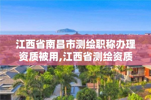 江西省南昌市测绘职称办理资质被用,江西省测绘资质单位公示名单。