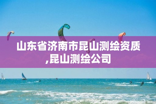 山东省济南市昆山测绘资质,昆山测绘公司