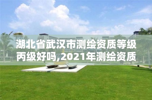 湖北省武汉市测绘资质等级丙级好吗,2021年测绘资质丙级申报条件