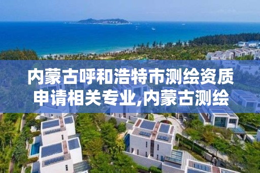 内蒙古呼和浩特市测绘资质申请相关专业,内蒙古测绘资质延期公告