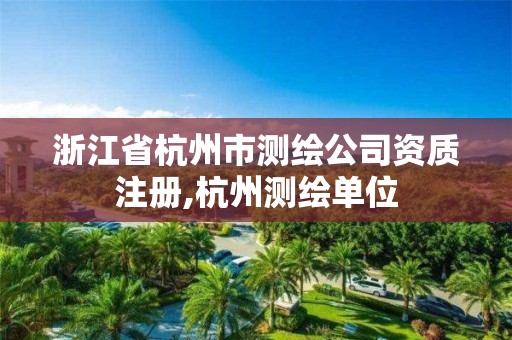 浙江省杭州市测绘公司资质注册,杭州测绘单位