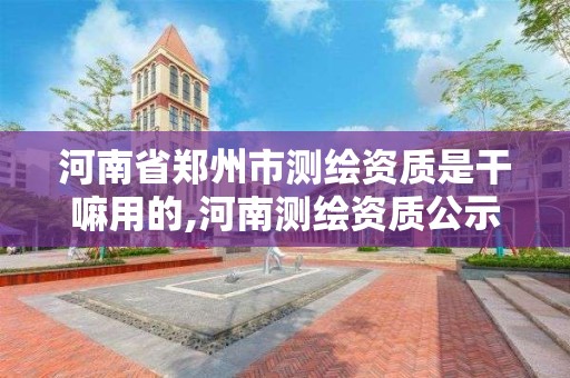 河南省郑州市测绘资质是干嘛用的,河南测绘资质公示。