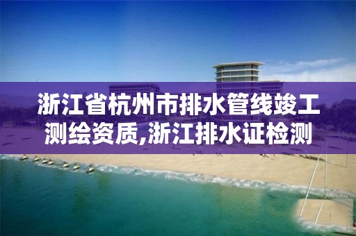 浙江省杭州市排水管线竣工测绘资质,浙江排水证检测。