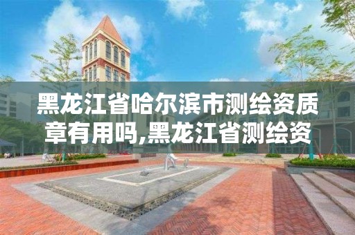 黑龙江省哈尔滨市测绘资质章有用吗,黑龙江省测绘资质延期通知