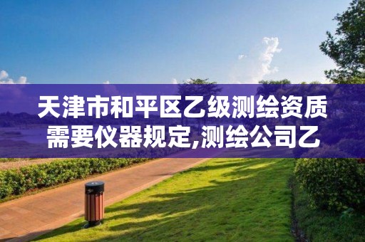 天津市和平区乙级测绘资质需要仪器规定,测绘公司乙级资质办理需要些条件。