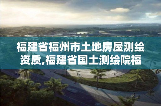 福建省福州市土地房屋测绘资质,福建省国土测绘院福州分院。