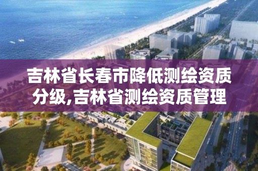 吉林省长春市降低测绘资质分级,吉林省测绘资质管理平台