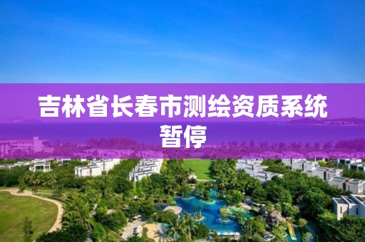 吉林省长春市测绘资质系统暂停