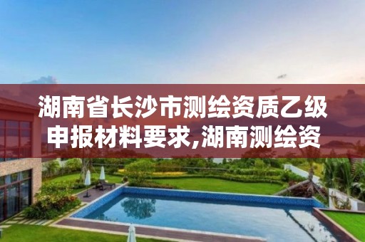 湖南省长沙市测绘资质乙级申报材料要求,湖南测绘资质办理