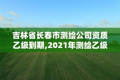 吉林省长春市测绘公司资质乙级到期,2021年测绘乙级资质申报制度