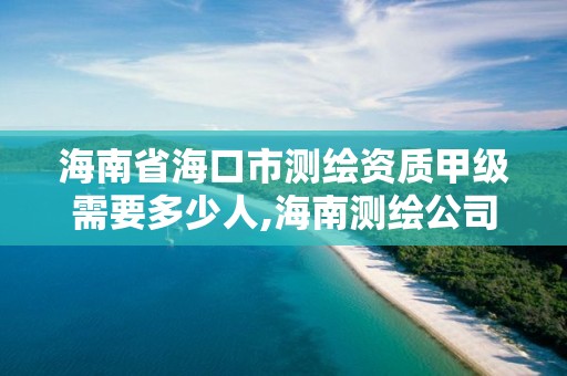 海南省海口市测绘资质甲级需要多少人,海南测绘公司有多少家