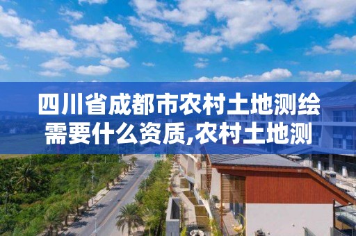 四川省成都市农村土地测绘需要什么资质,农村土地测绘费用每亩价格。