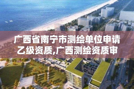 广西省南宁市测绘单位申请乙级资质,广西测绘资质审批和服务