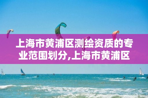 上海市黄浦区测绘资质的专业范围划分,上海市黄浦区测绘中心。