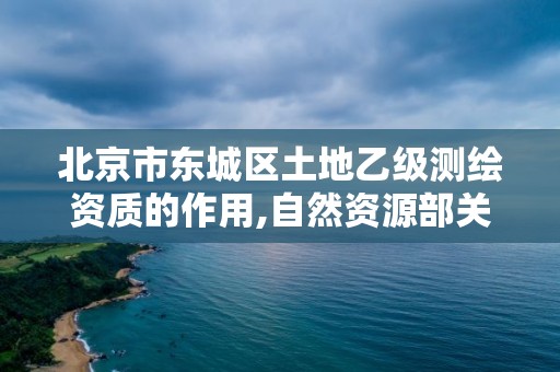 北京市东城区土地乙级测绘资质的作用,自然资源部关于延长乙级测绘资质证书有效期的公告。